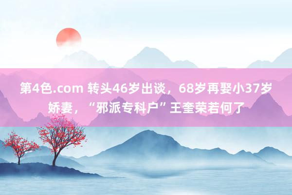 第4色.com 转头46岁出谈，68岁再娶小37岁娇妻，“邪派专科户”王奎荣若何了