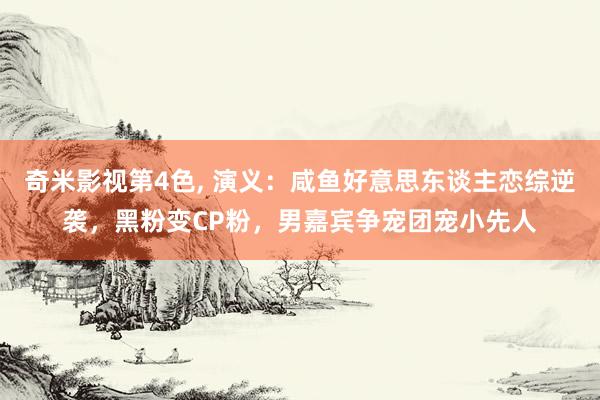 奇米影视第4色， 演义：咸鱼好意思东谈主恋综逆袭，黑粉变CP粉，男嘉宾争宠团宠小先人