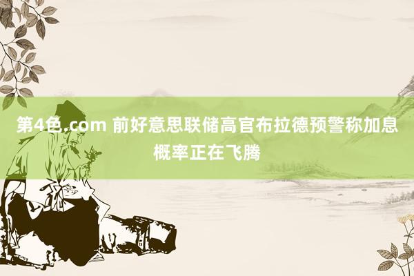 第4色.com 前好意思联储高官布拉德预警称加息概率正在飞腾