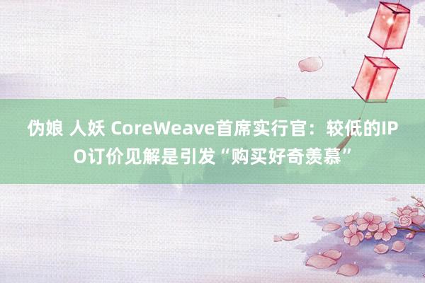 伪娘 人妖 CoreWeave首席实行官：较低的IPO订价见解是引发“购买好奇羡慕”