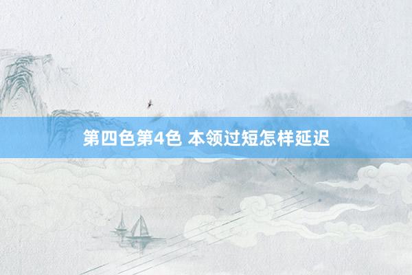 第四色第4色 本领过短怎样延迟
