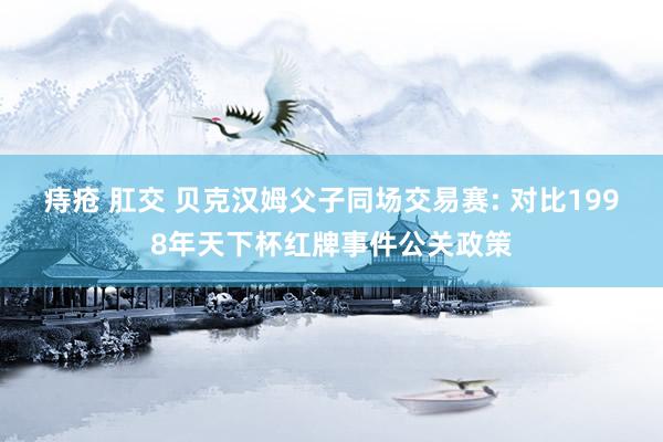 痔疮 肛交 贝克汉姆父子同场交易赛: 对比1998年天下杯红牌事件公关政策