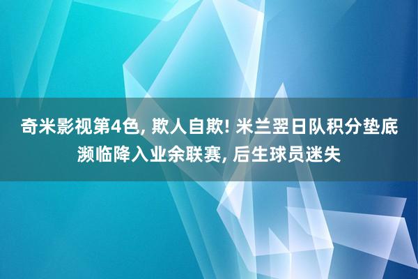 奇米影视第4色， 欺人自欺! 米兰翌日队积分垫底濒临降入业余联赛， 后生球员迷失
