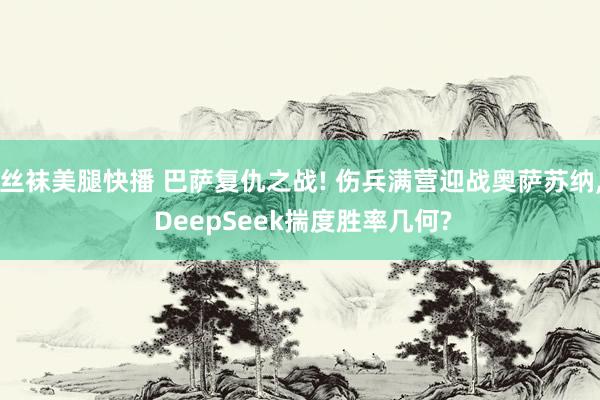 丝袜美腿快播 巴萨复仇之战! 伤兵满营迎战奥萨苏纳， DeepSeek揣度胜率几何?