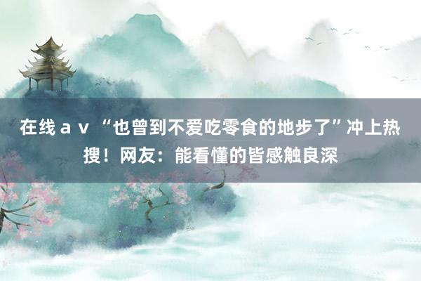 在线ａｖ “也曾到不爱吃零食的地步了”冲上热搜！网友：能看懂的皆感触良深