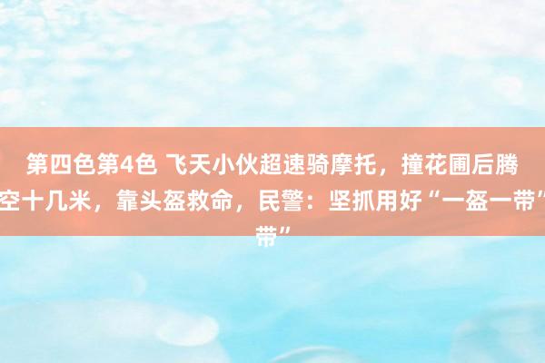 第四色第4色 飞天小伙超速骑摩托，撞花圃后腾空十几米，靠头盔救命，民警：坚抓用好“一盔一带”