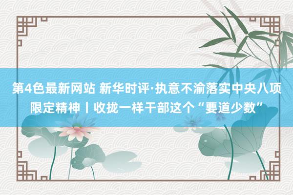 第4色最新网站 新华时评·执意不渝落实中央八项限定精神丨收拢一样干部这个“要道少数”