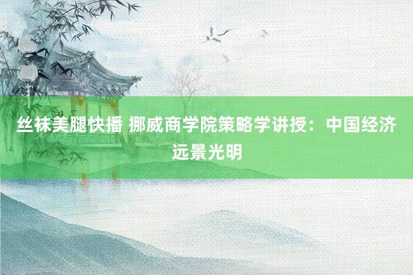 丝袜美腿快播 挪威商学院策略学讲授：中国经济远景光明