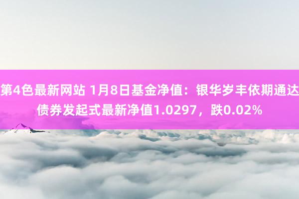 第4色最新网站 1月8日基金净值：银华岁丰依期通达债券发起式最新净值1.0297，跌0.02%