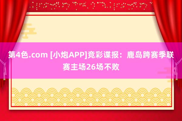 第4色.com [小炮APP]竞彩谍报：鹿岛跨赛季联赛主场26场不败