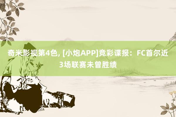 奇米影视第4色， [小炮APP]竞彩谍报：FC首尔近3场联赛未曾胜绩