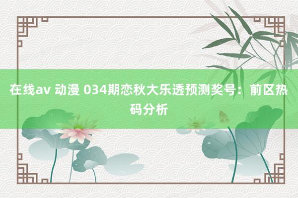 在线av 动漫 034期恋秋大乐透预测奖号：前区热码分析