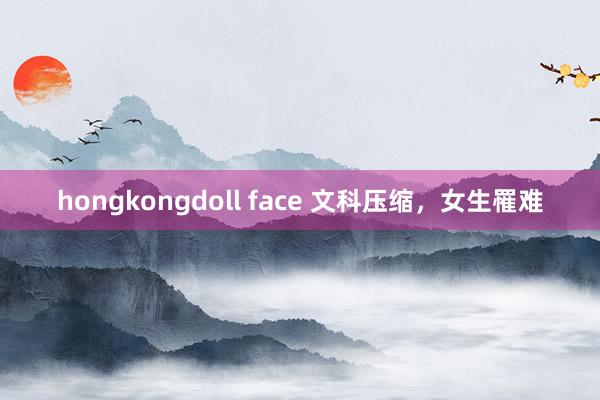 hongkongdoll face 文科压缩，女生罹难
