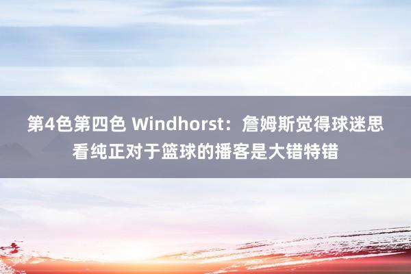 第4色第四色 Windhorst：詹姆斯觉得球迷思看纯正对于篮球的播客是大错特错
