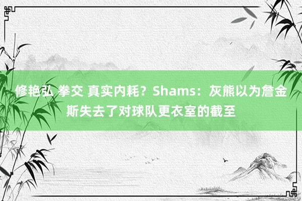 修艳弘 拳交 真实内耗？Shams：灰熊以为詹金斯失去了对球队更衣室的截至