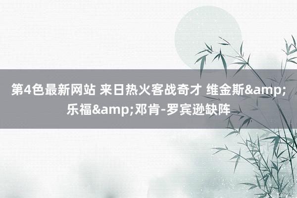 第4色最新网站 来日热火客战奇才 维金斯&乐福&邓肯-罗宾逊缺阵