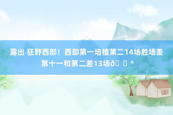 露出 狂野西部！西部第一培植第二14场胜场差 第十一和第二差13场😮