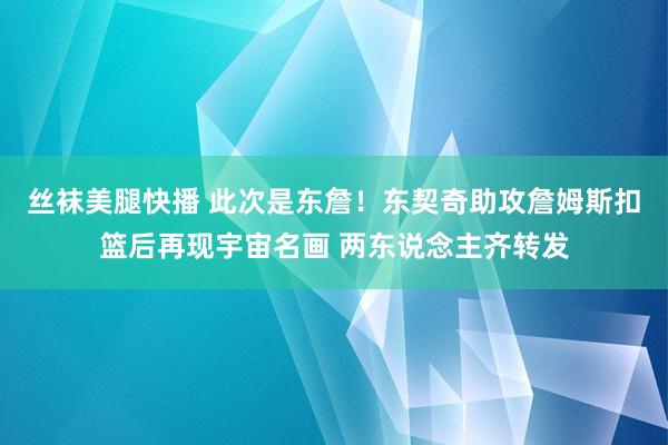 丝袜美腿快播 此次是东詹！东契奇助攻詹姆斯扣篮后再现宇宙名画 两东说念主齐转发