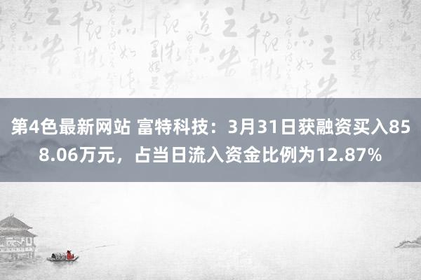 第4色最新网站 富特科技：3月31日获融资买入858.06万元，占当日流入资金比例为12.87%