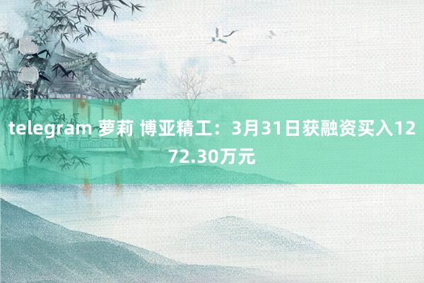 telegram 萝莉 博亚精工：3月31日获融资买入1272.30万元