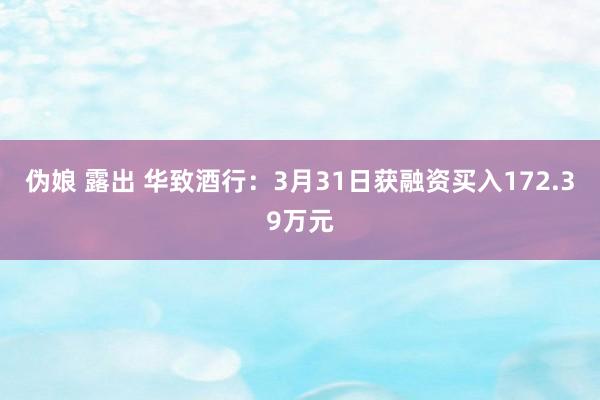 伪娘 露出 华致酒行：3月31日获融资买入172.39万元