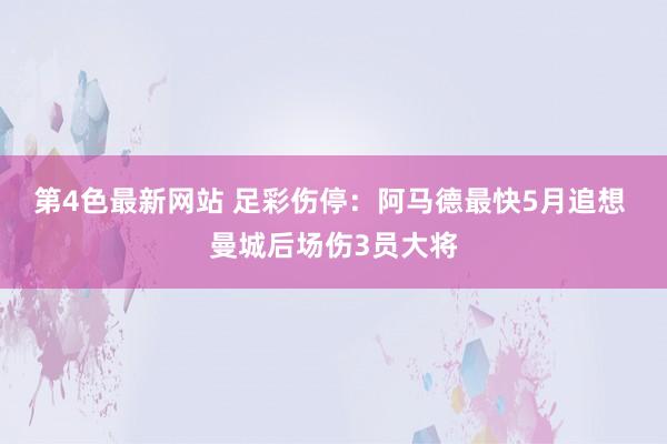 第4色最新网站 足彩伤停：阿马德最快5月追想 曼城后场伤3员大将