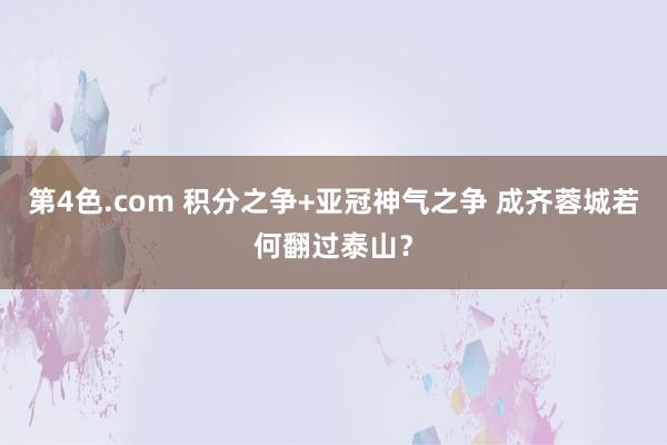 第4色.com 积分之争+亚冠神气之争 成齐蓉城若何翻过泰山？