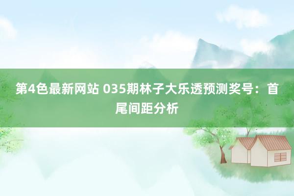 第4色最新网站 035期林子大乐透预测奖号：首尾间距分析