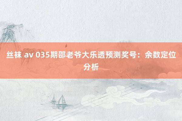 丝袜 av 035期邵老爷大乐透预测奖号：余数定位分析