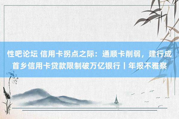 性吧论坛 信用卡拐点之际：通顺卡削弱，建行成首乡信用卡贷款限制破万亿银行丨年报不雅察