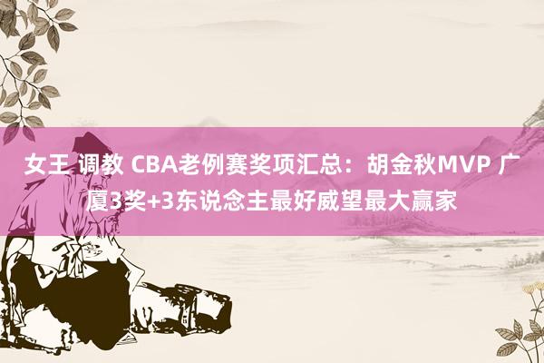 女王 调教 CBA老例赛奖项汇总：胡金秋MVP 广厦3奖+3东说念主最好威望最大赢家