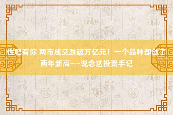 性吧有你 两市成交跌破万亿元！一个品种却创了两年新高——说念达投资手记