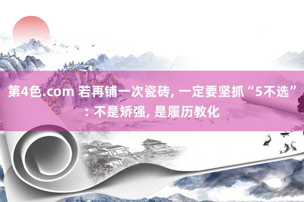 第4色.com 若再铺一次瓷砖， 一定要坚抓“5不选”: 不是矫强， 是履历教化