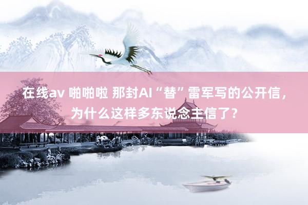 在线av 啪啪啦 那封AI“替”雷军写的公开信，为什么这样多东说念主信了？