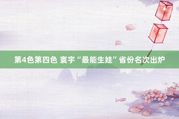 第4色第四色 寰宇“最能生娃”省份名次出炉
