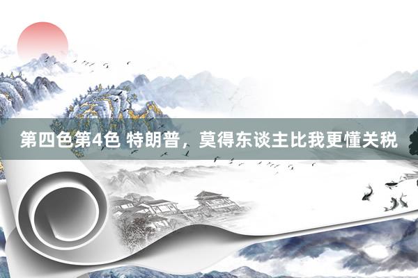 第四色第4色 特朗普，莫得东谈主比我更懂关税