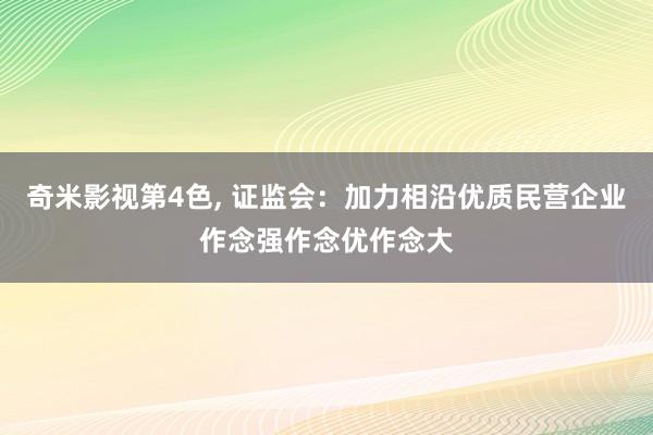 奇米影视第4色， 证监会：加力相沿优质民营企业作念强作念优作念大