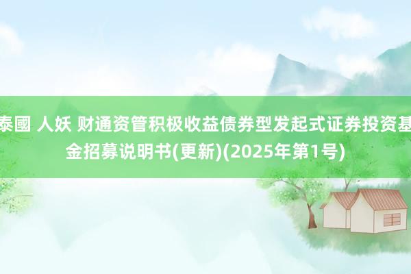 泰國 人妖 财通资管积极收益债券型发起式证券投资基金招募说明书(更新)(2025年第1号)