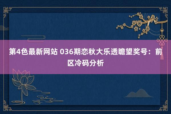 第4色最新网站 036期恋秋大乐透瞻望奖号：前区冷码分析