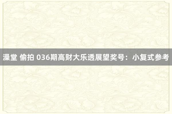 澡堂 偷拍 036期高财大乐透展望奖号：小复式参考