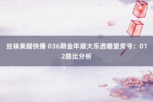 丝袜美腿快播 036期金年顺大乐透瞻望奖号：012路比分析