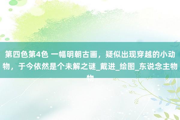 第四色第4色 一幅明朝古画，疑似出现穿越的小动物，于今依然是个未解之谜_戴进_绘图_东说念主物