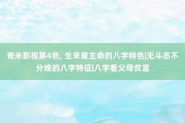 奇米影视第4色, 生来雇主命的八字特色|无斗志不分娩的八字特征|八字看父母贫富