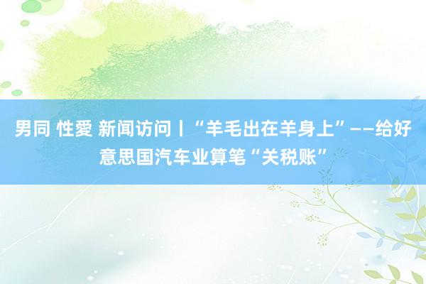 男同 性愛 新闻访问丨“羊毛出在羊身上”——给好意思国汽车业算笔“关税账”
