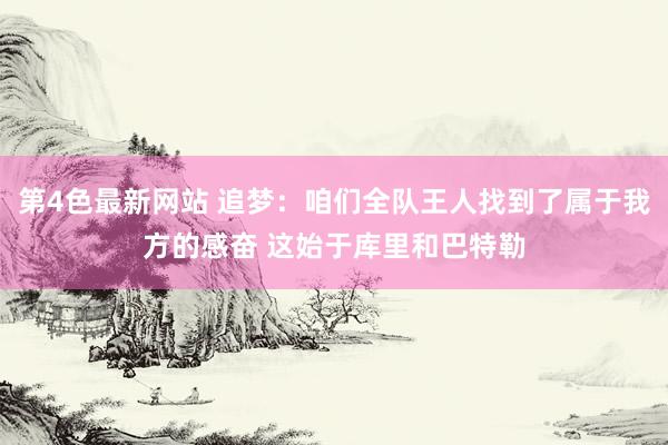 第4色最新网站 追梦：咱们全队王人找到了属于我方的感奋 这始于库里和巴特勒