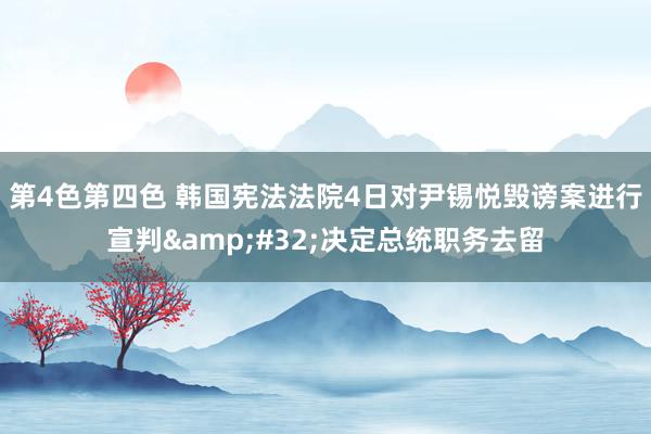第4色第四色 韩国宪法法院4日对尹锡悦毁谤案进行宣判&#32;决定总统职务去留