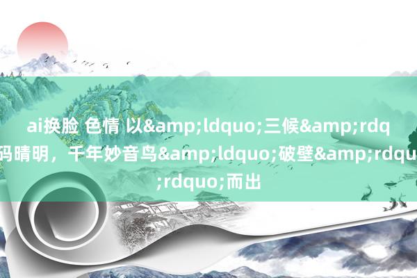 ai换脸 色情 以&ldquo;三候&rdquo;解码晴明，千年妙音鸟&ldquo;破壁&rdquo;而出