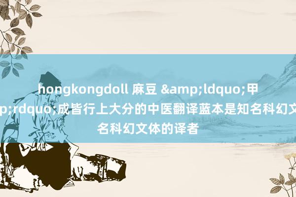 hongkongdoll 麻豆 &ldquo;甲亢哥&rdquo;成皆行上大分的中医翻译蓝本是知名科幻文体的译者