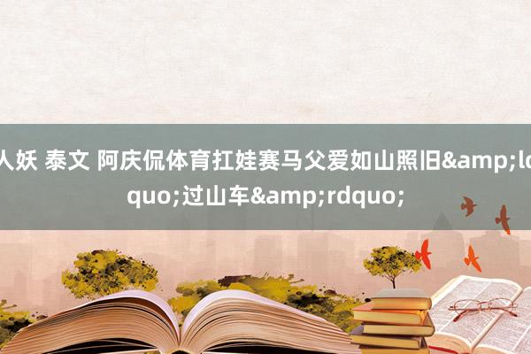 人妖 泰文 阿庆侃体育扛娃赛马父爱如山照旧&ldquo;过山车&rdquo;