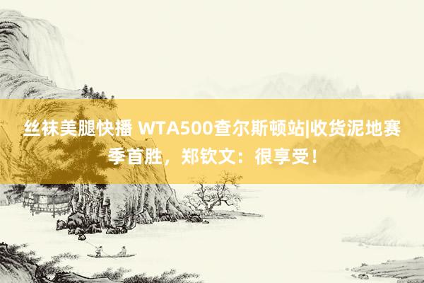 丝袜美腿快播 WTA500查尔斯顿站|收货泥地赛季首胜，郑钦文：很享受！